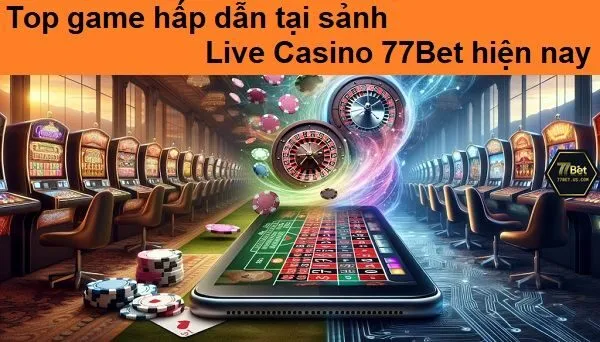 Top game hấp dẫn tại sảnh Live Casino 77Bet hiện nay